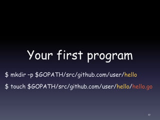 Your first program
$ mkdir –p $GOPATH/src/github.com/user/hello
$ touch $GOPATH/src/github.com/user/hello/hello.go
27
 