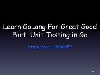 Learn GoLang For Great Good
Part: Unit Testing in Go
https://goo.gl/WhAV5P
37
 