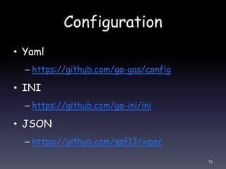 Configuration
• Yaml
– https://github.com/go-gas/config
• INI
– https://github.com/go-ini/ini
• JSON
– https://github.com/spf13/viper
63
 