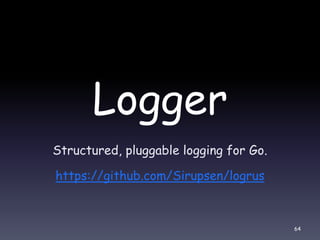 Logger
Structured, pluggable logging for Go.
https://github.com/Sirupsen/logrus
64
 