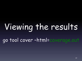 Viewing the results
go tool cover –html=coverage.out
77
 