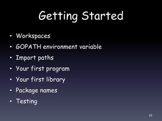 Getting Started
• Workspaces
• GOPATH environment variable
• Import paths
• Your first program
• Your first library
• Pack...
