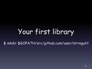 Your first library
$ mkdir $GOPATH/src/github.com/user/stringutil
31
 