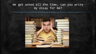 We get asked all the time, can you write
my essay for me?
 