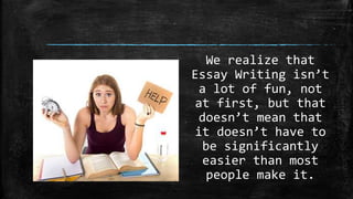 We realize that
Essay Writing isn’t
a lot of fun, not
at first, but that
doesn’t mean that
it doesn’t have to
be significantly
easier than most
people make it.
 