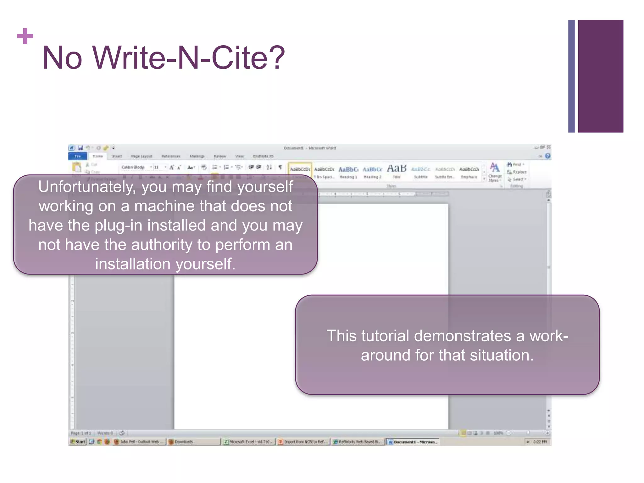 +
    No Write-N-Cite?


 Unfortunately, you may find yourself
 working on a machine that does not
have the plug-in installed and you may
 not have the authority to perform an
         installation yourself.



                                         This tutorial demonstrates a work-
                                              around for that situation.
 