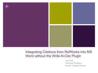 +




    Integrating Citations from RefWorks into MS
    Word without the Write-N-Cite Plugin
                             John Pell
                             Assistant Professor
                             Hunter College Libraries
 