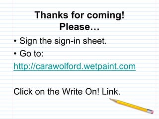Thanks for coming!Please… Sign the sign-in sheet. Go to: http://carawolford.wetpaint.com Click on the Write On! Link. 