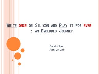 WRITE ONCE ON SILICON AND PLAY IT FOR EVER
            : AN EMBEDDED JOURNEY


                     Sandip Ray
                     April 29, 2011
 