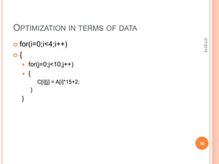OPTIMIZATION IN TERMS OF DATA




                                    2/7/2013
for(i=0;i<4;i++)
{
     for(j=0;j<10;j++)
     {
            C[i][j] = A[i]*15+2;
        }
    }




                                   10
 