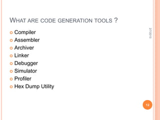 WHAT ARE CODE GENERATION TOOLS ?




                                    2/7/2013
 Compiler
 Assembler

 Archiver

 Linker

 Debugger

 Simulator

 Profiler

 Hex Dump Utility



                                   12
 
