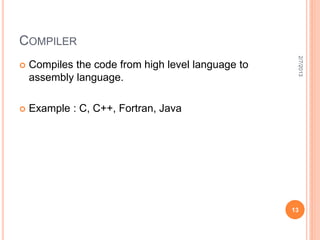 COMPILER




                                                     2/7/2013
   Compiles the code from high level language to
    assembly language.

   Example : C, C++, Fortran, Java




                                                    13
 
