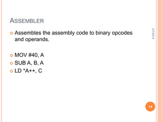 ASSEMBLER




                                                     2/7/2013
   Assembles the assembly code to binary opcodes
    and operands.

 MOV #40, A
 SUB A, B, A

 LD *A++, C




                                                    14
 