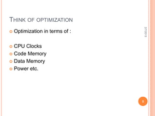 THINK OF OPTIMIZATION




                                     2/7/2013
   Optimization in terms of :

 CPU Clocks
 Code Memory

 Data Memory

 Power etc.




                                 5
 