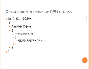 OPTIMIZATION IN TERMS OF CPU CLOCKS




                                                        2/7/2013
   for (i=0;i<100;i++)
    {
     for(j=0;j<50;j++)
     {
             for(k=0;k<25;k++)
             {

                 A[i][j][k]= B[i][j]*8 + C[i]*4;

             }

       }
   }

                                                    6
 