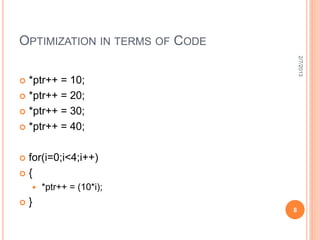 OPTIMIZATION IN TERMS OF CODE




                                    2/7/2013
 *ptr++ = 10;
 *ptr++ = 20;

 *ptr++ = 30;

 *ptr++ = 40;



for(i=0;i<4;i++)
{
       *ptr++ = (10*i);
   }
                                8
 