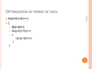 OPTIMIZATION IN TERMS OF DATA




                                      2/7/2013
for(i=0;i<4;i++)
{
     B[i]=A[i]*3;
     for(j=0;j<10;j++)
     {
            C[i] [j]= B[i]*5+2;
        }
    }




                                  9
 