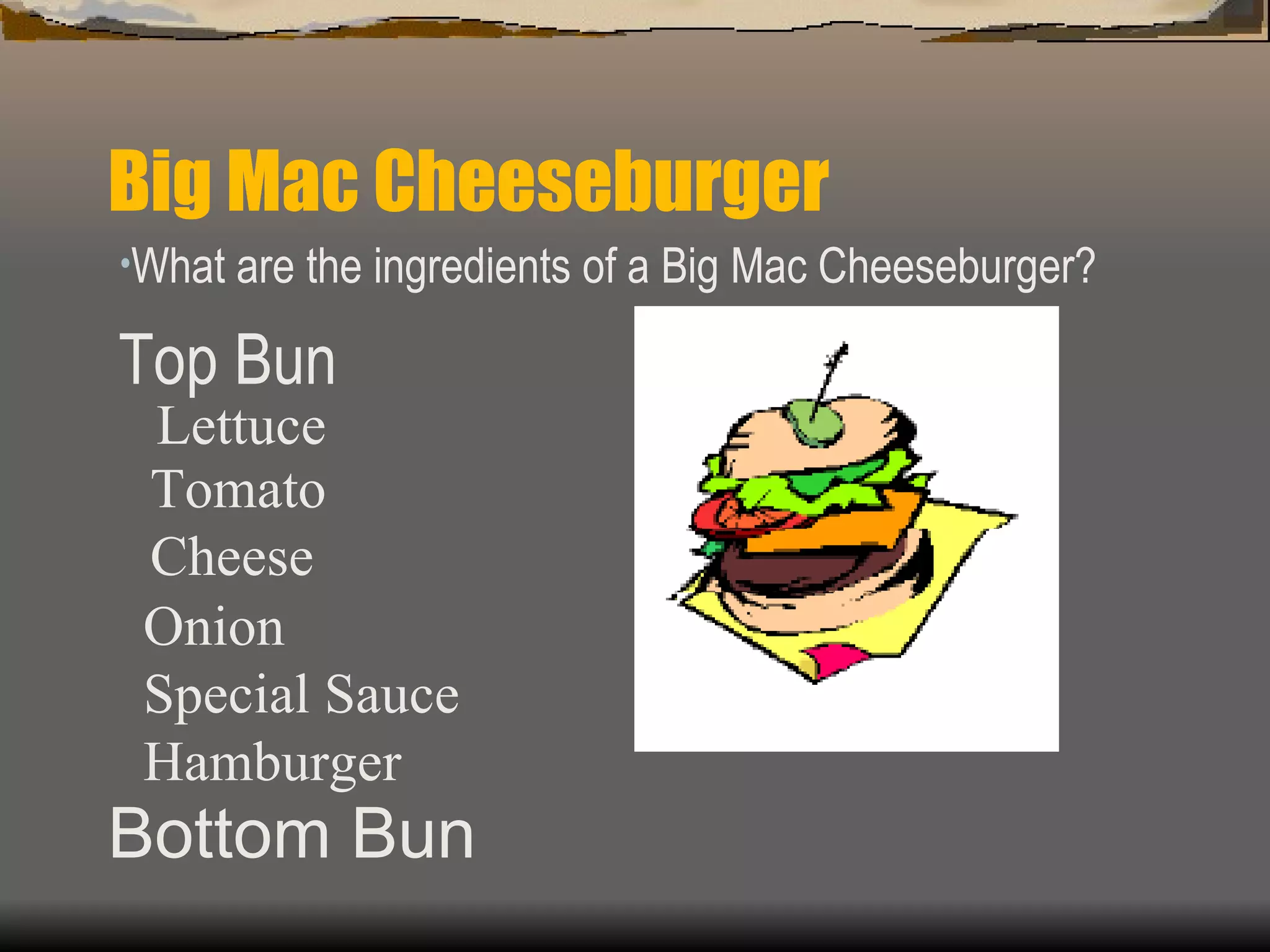 Big Mac Cheeseburger What are the ingredients of a Big Mac Cheeseburger? Top Bun Lettuce Tomato Cheese Onion Special Sauce Hamburger Bottom Bun 