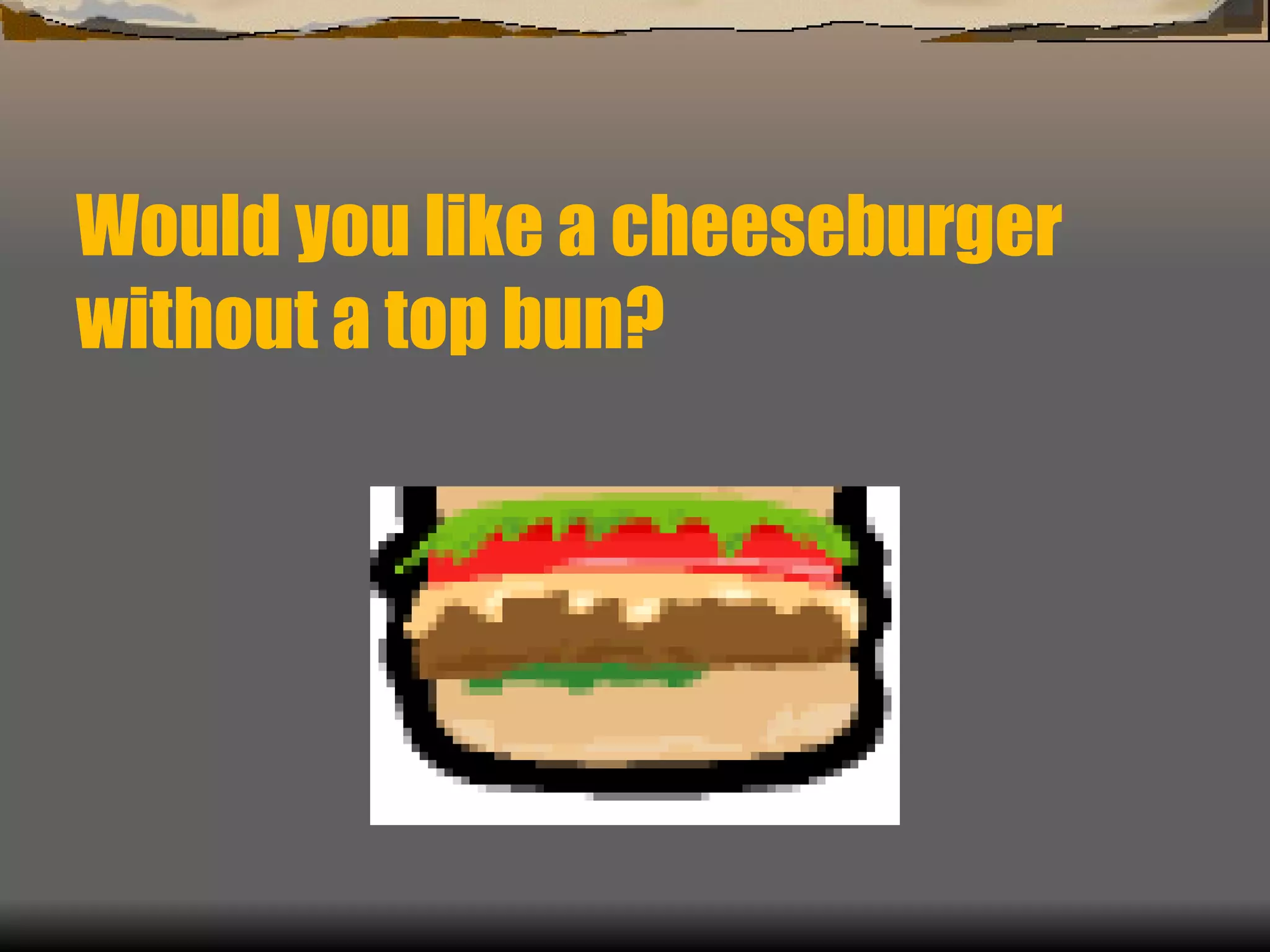 Would you like a cheeseburger  without a top bun? 
