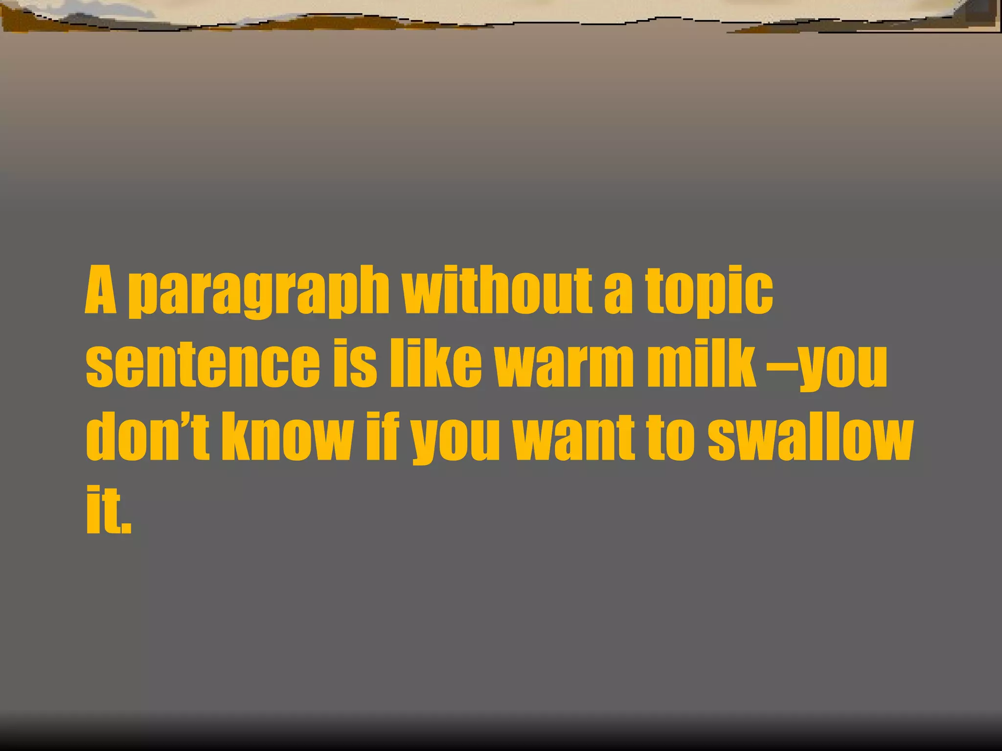 A paragraph without a topic sentence is like warm milk –you don’t know if you want to swallow it.  