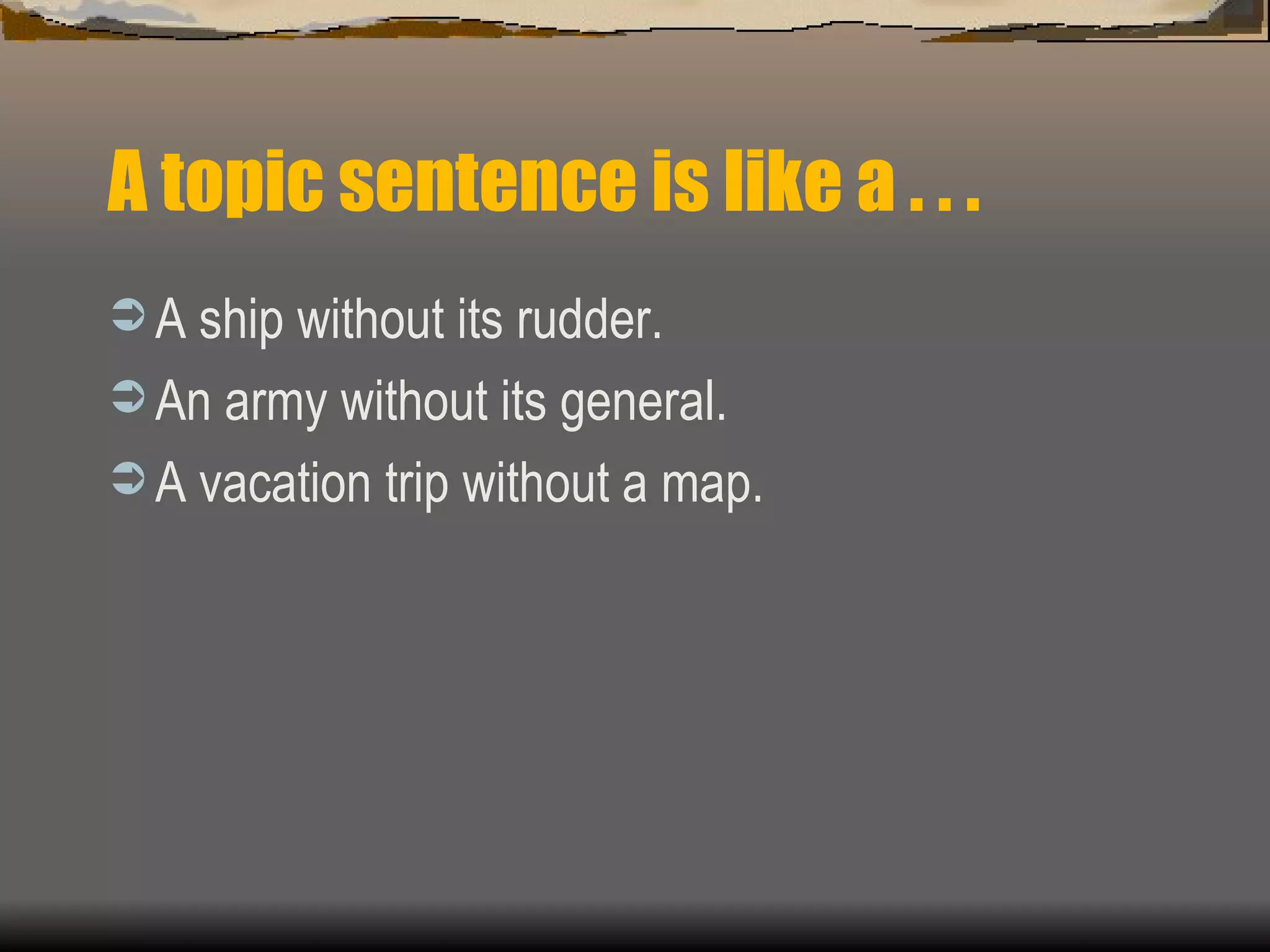 A topic sentence is like a . . .  A ship without its rudder. An army without its general. A vacation trip without a map. 