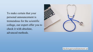 checkmypersonalstatement.net
To make certain that your
personal announcement is
tremendous for the scientific
college, our expert offer you to
check it with absolute,
advanced methods.
 