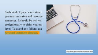 checkmypersonalstatement.net
Such kind of paper can’t stand
grammar mistakes and incorrect
sentences. It should be written
professionally to claim your up
level. To avoid any failure, use
personal statement checker.
 