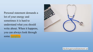 checkmypersonalstatement.net
Personal statement demands a
lot of your energy and
sometimes it is hard to
understand what you should
write about. When it happens,
you can always look through
some samples.
 