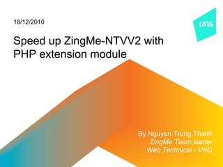 18/12/2010


Speed up ZingMe-NTVV2 with
PHP extension module




                     By Nguyen Trung Thanh
                        ZingMe Team leader
                       Web Technical - VNG
 