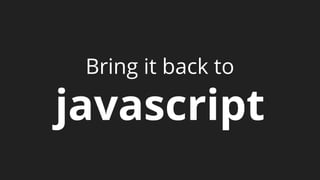 Bring it back to
javascript
 