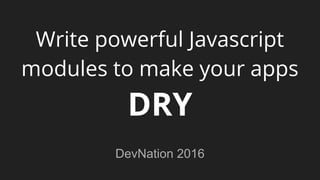 Write powerful Javascript
modules to make your apps
DRY
DevNation 2016
 