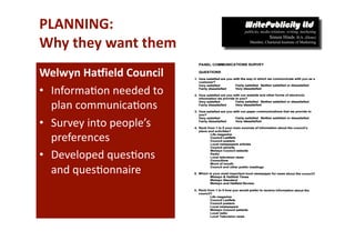 PLANNING:  
Why they want them 
Welwyn HaWield Council 
•  Informa-on needed to 
   plan communica-ons 
•  Survey into people’s 
   preferences 
•  Developed ques-ons 
   and ques-onnaire  
 