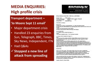 MEDIA ENQUIRIES:  
High proﬁle crisis 
Transport department –  
‘Jo Moore Sept 11 email’ 
•  Major department crisis 
•  Handled 23 enquiries from 
   Sun, Telegraph, BBC, Times, 
   Sky News, Independent, ITN  
•  Had Q&As 
 Stopped a new line of 
  a7ack from spreading 
 
