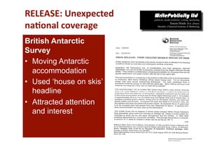 RELEASE: Unexpected 
na*onal coverage 
British Antarctic
Survey
•  Moving Antarctic
   accommodation
•  Used ‘house on skis’
   headline
•  Attracted attention
   and interest
 