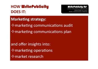 HOW WritePublicity  
DOES IT: 
Marke*ng strategy: 
 marke-ng communica-ons audit 
 marke-ng communica-ons plan 

and oﬀer insights into: 
 marke-ng opera-ons 
 market research 
 
