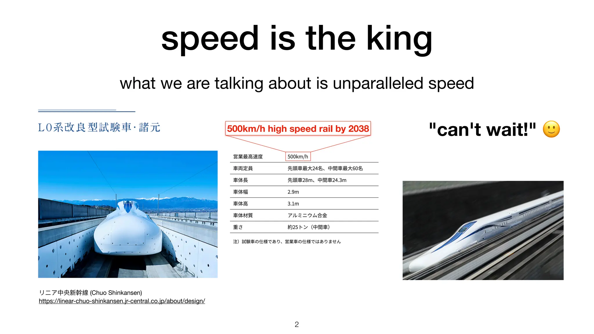speed is the king リニア中央新幹線 (Chuo Shinkansen) https://linear-chuo-shinkansen.jr-central.co.jp/about/design/ 500km/h high speed rail by 2038 "can't wait!" 🙂 what we are talking about is unparalleled speed 2 