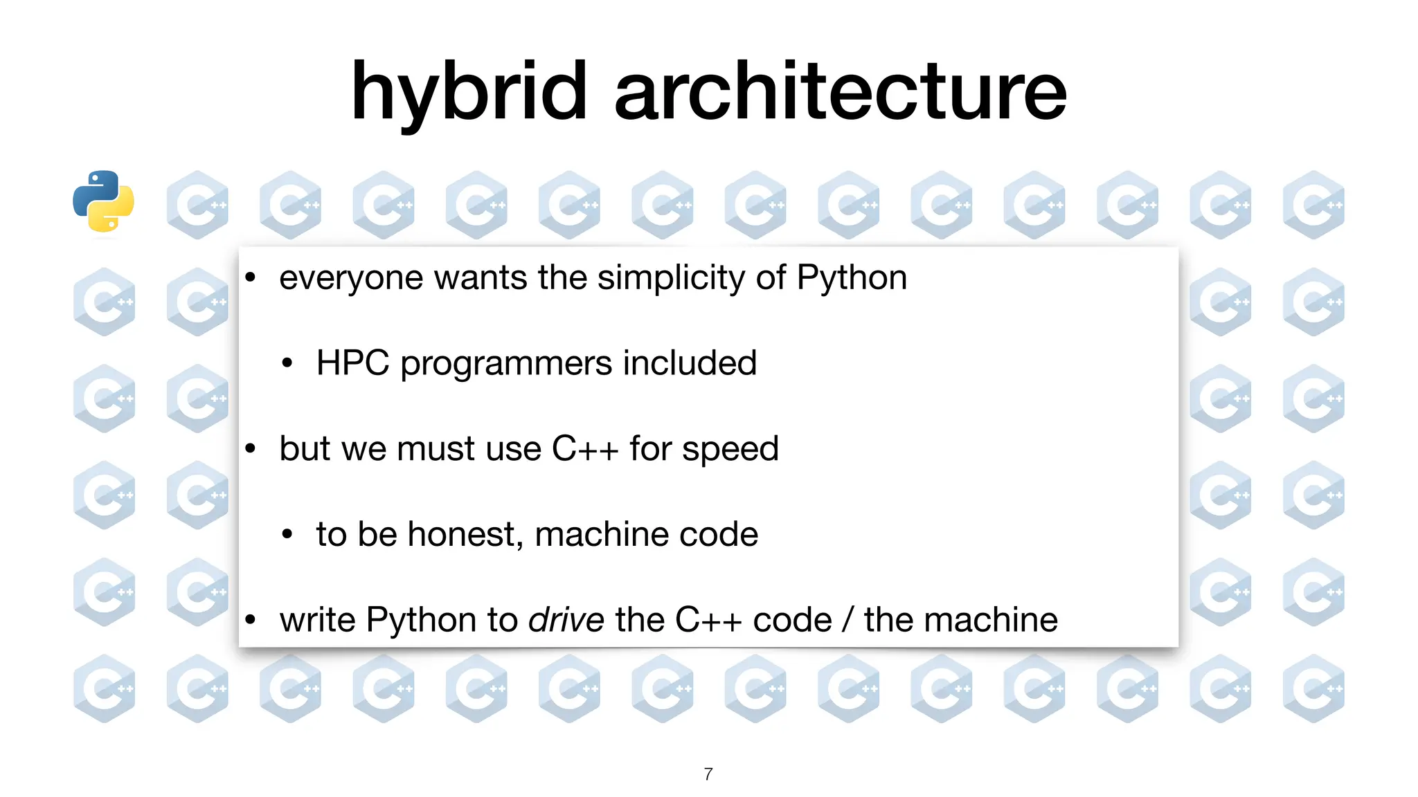 hybrid architecture • everyone wants the simplicity of Python • HPC programmers included • but we must use C++ for speed • to be honest, machine code • write Python to drive the C++ code / the machine 7 