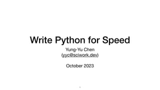 Write Python for Speed
Yung-Yu Chen
(yyc@sciwork.dev)
October 2023
1
 