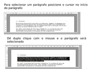 Para selecionar um parágrafo posicione o cursor no início do parágrafo: Dê duplo clique com o mouse e o parágrafo será selecionado 