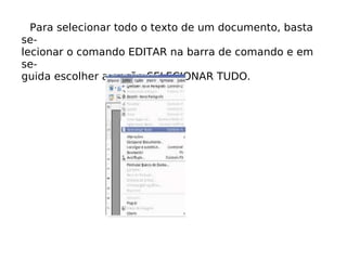 Para selecionar todo o texto de um documento, basta se- lecionar o comando EDITAR na barra de comando e em se- guida escolher a opção SELECIONAR TUDO. 