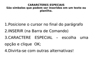 CARARCTERES ESPECIAIS São símbolos que podem ser inseridos em um texto ou planilha. Posicione o cursor no final do parágrafo INSERIR (na Barra de Comando) CARACTERE ESPECIAL – escolha uma opção e clique  OK; Divirta-se com outras alternativas! 