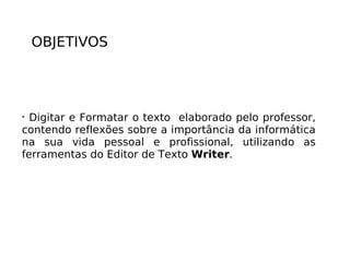 OBJETIVOS Digitar e Formatar o texto  elaborado pelo professor, contendo reflexões sobre a importância da informática na sua vida pessoal e profissional, utilizando as ferramentas do Editor de Texto  Writer . 