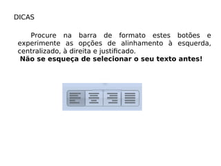 DICAS Procure na barra de formato estes botões e experimente as opções de alinhamento à esquerda, centralizado, à direita e justiﬁcado. Não se esqueça de selecionar o seu texto antes! 