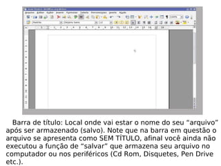 Barra de título: Local onde vai estar o nome do seu “arquivo” após ser armazenado (salvo). Note que na barra em questão o arquivo se apresenta como SEM TÍTULO, afinal você ainda não executou a função de “salvar” que armazena seu arquivo no computador ou nos periféricos (Cd Rom, Disquetes, Pen Drive etc.). 