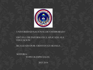 UNIVERSIDAD NACIONAL DE CHIMBORAZO
ESCUELA DE INFORMATICA APLICADA ALA
EDUCACION
REALIZADO POR: CRISTIAN GUARANGA
MATERIA:
TOPICOS ESPECIALES
2013-2014
 