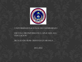 UNIVERSIDAD NACIONAL DE CHIMBORAZO
ESCUELA DE INFORMATICA APLICADA ALA
EDUCACION
REALIZADO POR: CRISTIAN GUARANGA
2013-2014

 