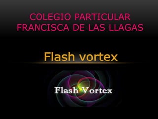 Flash vortex
COLEGIO PARTICULAR
FRANCISCA DE LAS LLAGAS
 