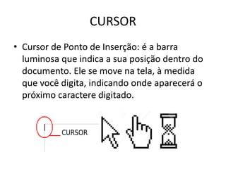CURSOR
• Cursor de Ponto de Inserção: é a barra
luminosa que indica a sua posição dentro do
documento. Ele se move na tela, à medida
que você digita, indicando onde aparecerá o
próximo caractere digitado.
 