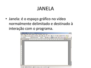 JANELA
• Janela: é o espaço gráfico no vídeo
normalmente delimitado e destinado à
interação com o programa.
 