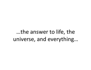 the	answer	to	life,	the	
universe,	and	everything
 
